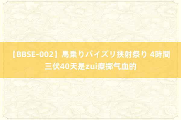 【BBSE-002】馬乗りパイズリ挟射祭り 4時間 三伏40天是zui糜掷气血的