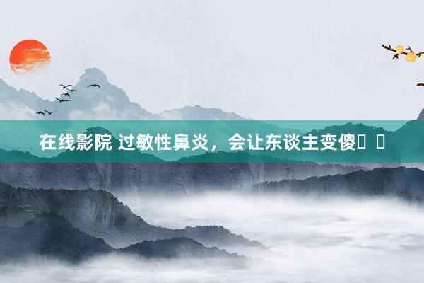 在线影院 过敏性鼻炎，会让东谈主变傻❓❗