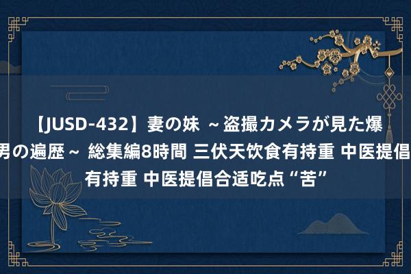 【JUSD-432】妻の妹 ～盗撮カメラが見た爆乳の妹を襲う男の遍歴～ 総集編8時間 三伏天饮食有持重 中医提倡合适吃点“苦”