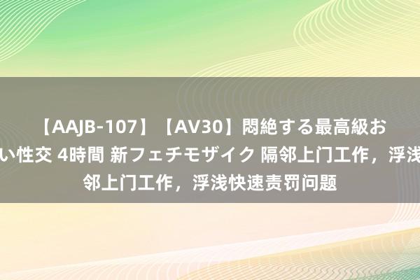 【AAJB-107】【AV30】悶絶する最高級おっぱい生々しい性交 4時間 新フェチモザイク 隔邻上门工作，浮浅快速责罚问题