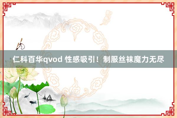 仁科百华qvod 性感吸引！制服丝袜魔力无尽