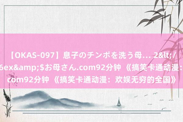 【OKAS-097】息子のチンポを洗う母… 2</a>2012-03-16ex&$お母さん.com92分钟 《搞笑卡通动漫：欢娱无穷的全国》