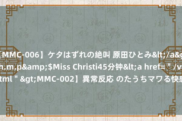 【MMC-006】ケタはずれの絶叫 原田ひとみ</a>1992-02-25h.m.p&$Miss Christi45分钟<a href=＂/vod-read-id-62.html＂>MMC-002】異常反応 のたうちマワる快感 原田ひとみ</a>1992-01-21h.m.p&$MissChristin40分钟 热辣西洋性爱盛宴：火爆局面全剖析