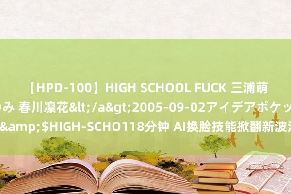 【HPD-100】HIGH SCHOOL FUCK 三浦萌 朝比奈ハル 葉月あゆみ 春川凛花</a>2005-09-02アイデアポケット&$HIGH-SCHO118分钟 AI换脸技能掀翻新波涛，让像片变换模样成为可能