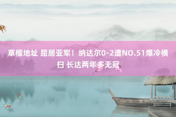 草榴地址 屈居亚军！纳达尔0-2遭NO.51爆冷横扫 长达两年多无冠