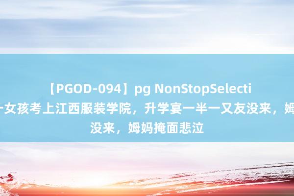 【PGOD-094】pg NonStopSelection 5 江西一女孩考上江西服装学院，升学宴一半一又友没来，姆妈掩面悲泣