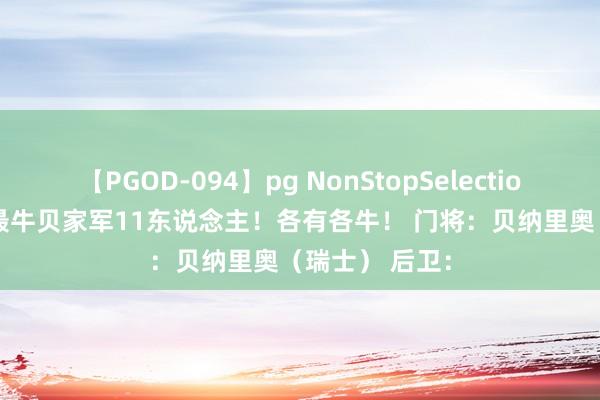 【PGOD-094】pg NonStopSelection 5 海外足球最牛贝家军11东说念主！各有各牛！ 门将：贝纳里奥（瑞士） 后卫：