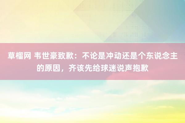 草榴网 韦世豪致歉：不论是冲动还是个东说念主的原因，齐该先给球迷说声抱歉