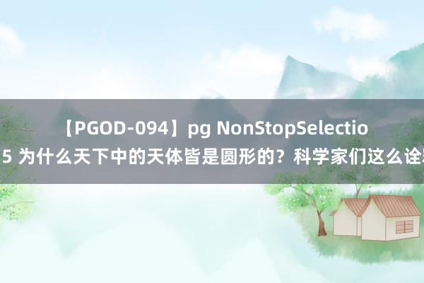 【PGOD-094】pg NonStopSelection 5 为什么天下中的天体皆是圆形的？科学家们这么诠释