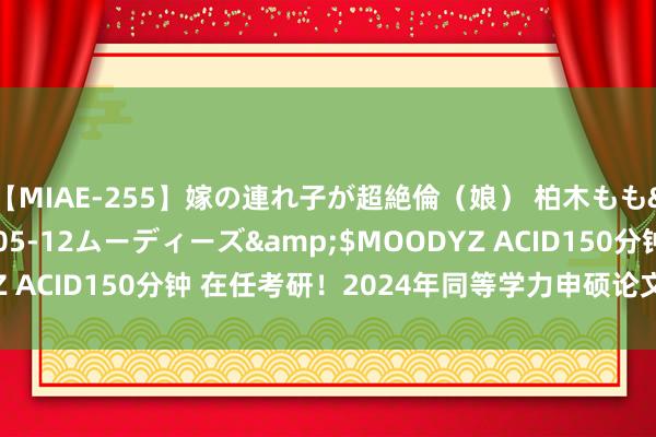 【MIAE-255】嫁の連れ子が超絶倫（娘） 柏木もも</a>2018-05-12ムーディーズ&$MOODYZ ACID150分钟 在任考研！2024年同等学力申硕论文答辩全经过~