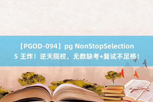 【PGOD-094】pg NonStopSelection 5 王炸！逆天院校，无数缺考+复试不足格！