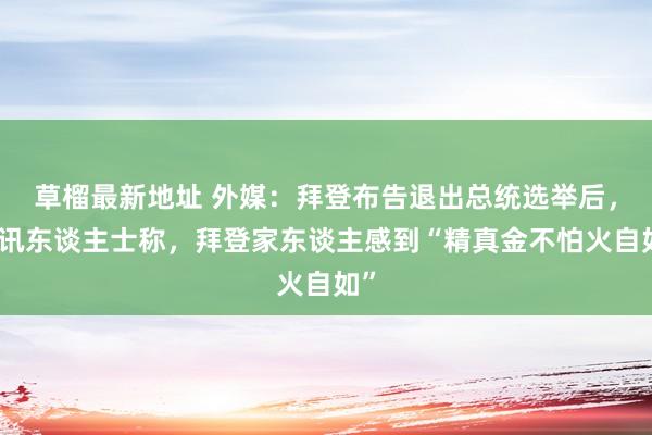 草榴最新地址 外媒：拜登布告退出总统选举后，音讯东谈主士称，拜登家东谈主感到“精真金不怕火自如”