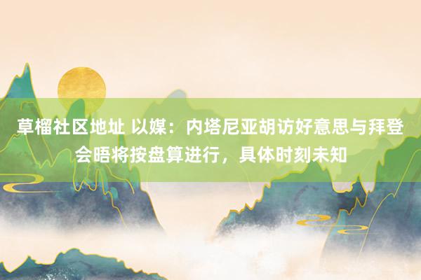 草榴社区地址 以媒：内塔尼亚胡访好意思与拜登会晤将按盘算进行，具体时刻未知