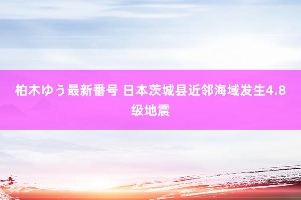 柏木ゆう最新番号 日本茨城县近邻海域发生4.8级地震