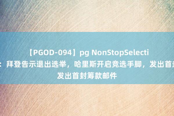 【PGOD-094】pg NonStopSelection 5 英媒：拜登告示退出选举，哈里斯开启竞选手脚，发出首封筹款邮件