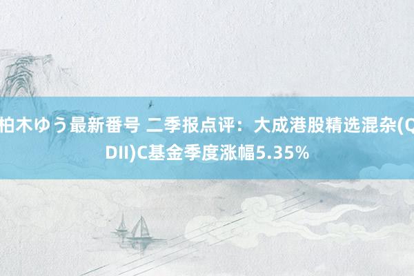 柏木ゆう最新番号 二季报点评：大成港股精选混杂(QDII)C基金季度涨幅5.35%