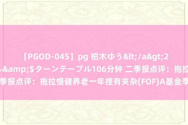 【PGOD-045】pg 柏木ゆう</a>2011-09-25ターンテーブル&$ターンテーブル106分钟 二季报点评：拖拉慢健养老一年捏有夹杂(FOF)A基金季度涨幅0.05%