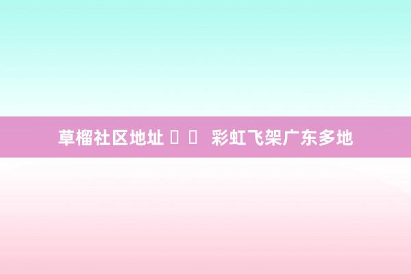 草榴社区地址 		 彩虹飞架广东多地