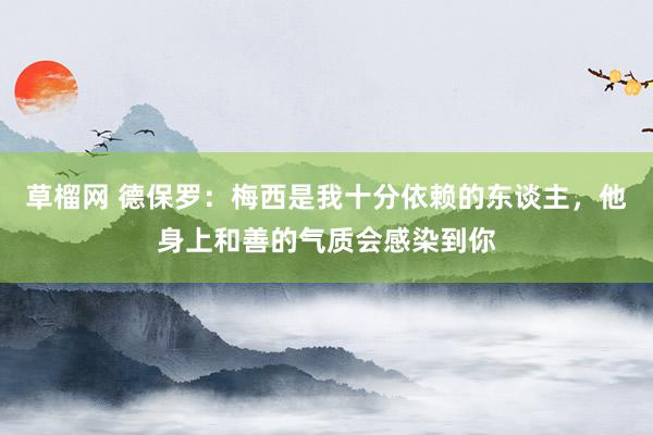 草榴网 德保罗：梅西是我十分依赖的东谈主，他身上和善的气质会感染到你