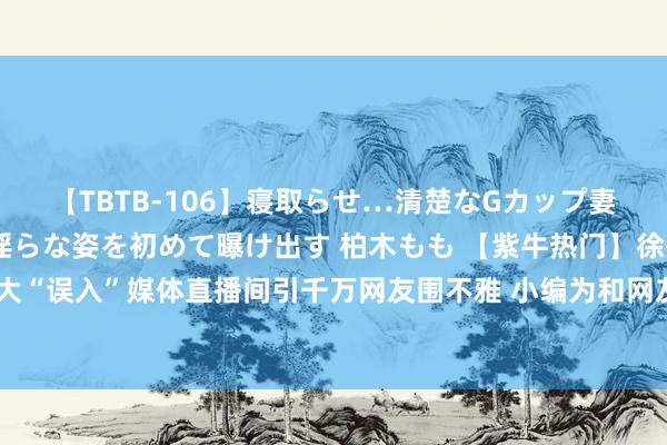 【TBTB-106】寝取らせ…清楚なGカップ妻が背徳感の快楽を知り淫らな姿を初めて曝け出す 柏木もも 【紫牛热门】徐州钓鱼老大“误入”媒体直播间引千万网友围不雅 小编为和网友互动狂放切歌，还加装高清录像头