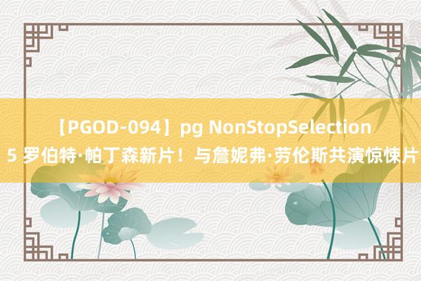 【PGOD-094】pg NonStopSelection 5 罗伯特·帕丁森新片！与詹妮弗·劳伦斯共演惊悚片