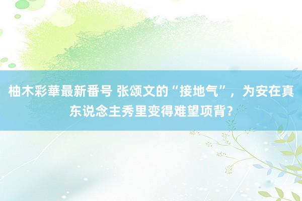 柚木彩華最新番号 张颂文的“接地气”，为安在真东说念主秀里变得难望项背？