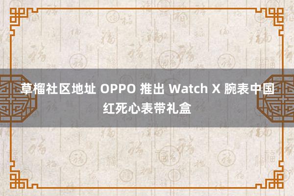 草榴社区地址 OPPO 推出 Watch X 腕表中国红死心表带礼盒