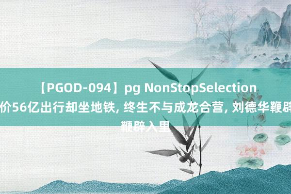 【PGOD-094】pg NonStopSelection 5 身价56亿出行却坐地铁, 终生不与成龙合营, 刘德华鞭辟入里