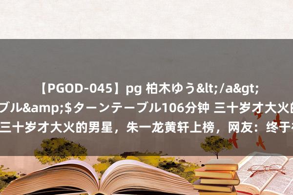 【PGOD-045】pg 柏木ゆう</a>2011-09-25ターンテーブル&$ターンテーブル106分钟 三十岁才大火的男星，朱一龙黄轩上榜，网友：终于被不雅众发掘了！