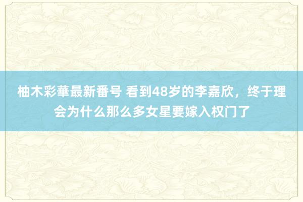 柚木彩華最新番号 看到48岁的李嘉欣，终于理会为什么那么多女星要嫁入权门了