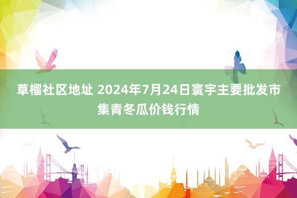 草榴社区地址 2024年7月24日寰宇主要批发市集青冬瓜价钱行情