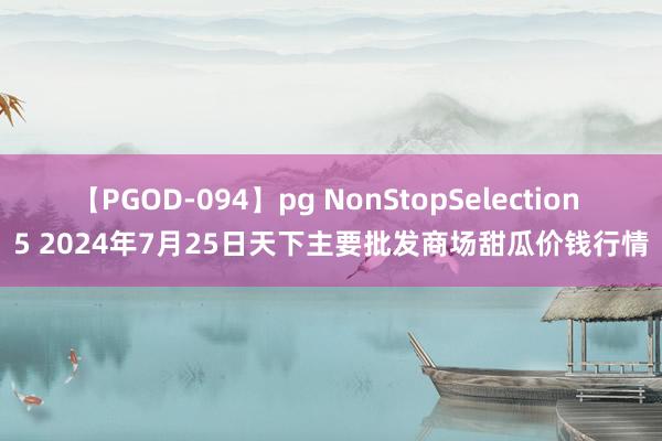 【PGOD-094】pg NonStopSelection 5 2024年7月25日天下主要批发商场甜瓜价钱行情