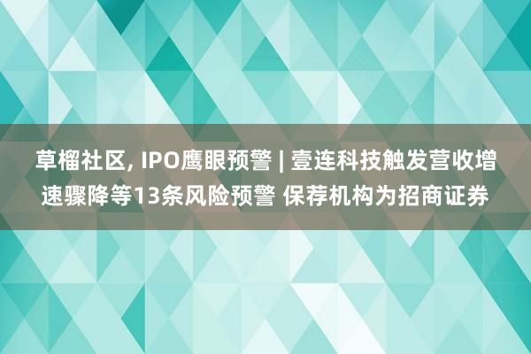 草榴社区, IPO鹰眼预警 | 壹连科技触发营收增速骤降等13条风险预警 保荐机构为招商证券