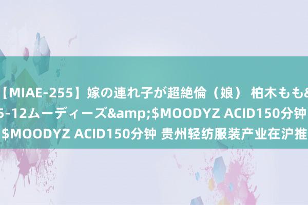 【MIAE-255】嫁の連れ子が超絶倫（娘） 柏木もも</a>2018-05-12ムーディーズ&$MOODYZ ACID150分钟 贵州轻纺服装产业在沪推介