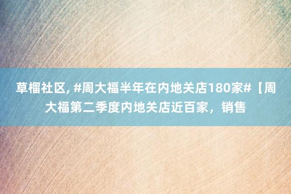 草榴社区, #周大福半年在内地关店180家#【周大福第二季度内地关店近百家，销售