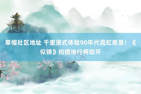 草榴社区地址 千里浸式体验90年代霓虹夜景！《似锦》拍摄地行将绽开