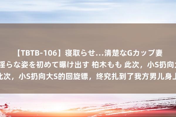 【TBTB-106】寝取らせ…清楚なGカップ妻が背徳感の快楽を知り淫らな姿を初めて曝け出す 柏木もも 此次，小S扔向大S的回旋镖，终究扎到了我方男儿身上，太挖苦！