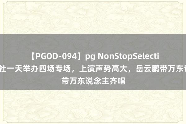 【PGOD-094】pg NonStopSelection 5 德云社一天举办四场专场，上演声势高大，岳云鹏带万东说念主齐唱