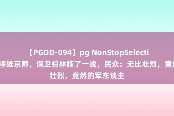 【PGOD-094】pg NonStopSelection 5 德军王牌维京师，保卫柏林临了一战，民众：无比壮烈，竟然的军东谈主