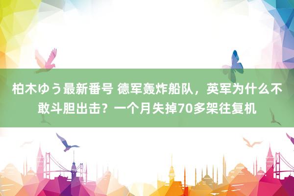 柏木ゆう最新番号 德军轰炸船队，英军为什么不敢斗胆出击？一个月失掉70多架往复机