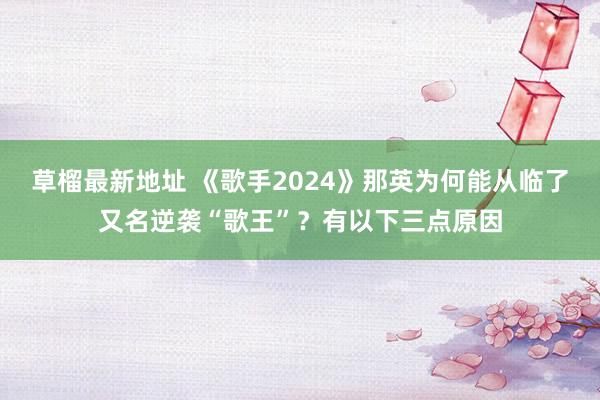 草榴最新地址 《歌手2024》那英为何能从临了又名逆袭“歌王”？有以下三点原因