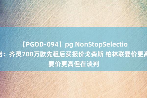 【PGOD-094】pg NonStopSelection 5 罗马诺：齐灵700万欧先租后买报价戈森斯 柏林联要价更高但在谈判