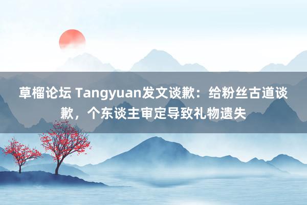 草榴论坛 Tangyuan发文谈歉：给粉丝古道谈歉，个东谈主审定导致礼物遗失