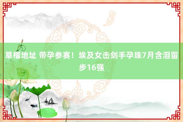 草榴地址 带孕参赛！埃及女击剑手孕珠7月含泪留步16强