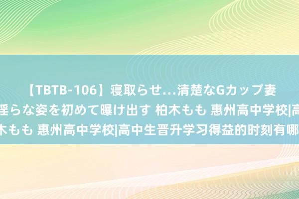 【TBTB-106】寝取らせ…清楚なGカップ妻が背徳感の快楽を知り淫らな姿を初めて曝け出す 柏木もも 惠州高中学校|高中生晋升学习得益的时刻有哪些?