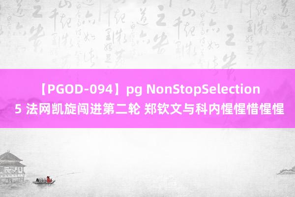 【PGOD-094】pg NonStopSelection 5 法网凯旋闯进第二轮 郑钦文与科内惺惺惜惺惺