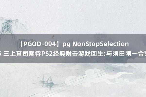 【PGOD-094】pg NonStopSelection 5 三上真司期待PS2经典射击游戏回生:与须田刚一合营