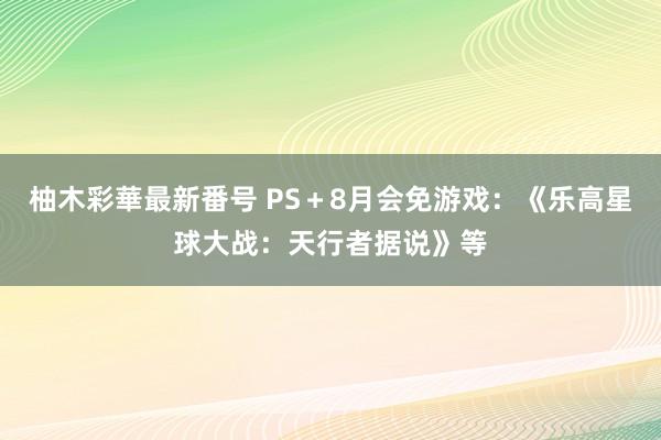 柚木彩華最新番号 PS＋8月会免游戏：《乐高星球大战：天行者据说》等