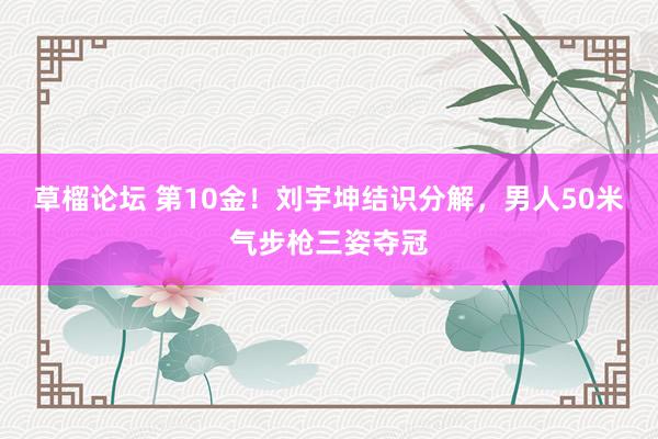 草榴论坛 第10金！刘宇坤结识分解，男人50米气步枪三姿夺冠