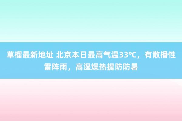 草榴最新地址 北京本日最高气温33℃，有散播性雷阵雨，高湿燥热提防防暑